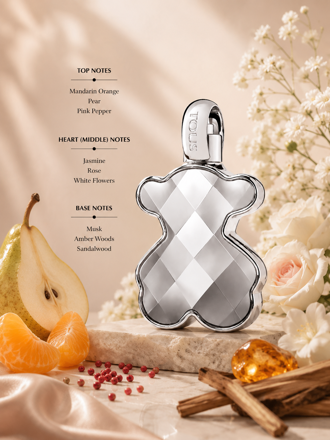 Tous LoveMe The Silver Parfum displayed with pear, mandarin orange, jasmine, and sandalwood accents. Notes shown:
Top: Mandarin Orange, Pear, Pink Pepper
Heart: Jasmine, Rose, White Flowers
Base: Musk, Amber Woods, Sandalwood
A bright floral-woody fragrance with sparkling fruity notes and a warm musky finish, presented in the signature faceted silver bear-shaped bottle.